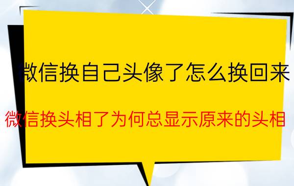 微信换自己头像了怎么换回来 微信换头相了为何总显示原来的头相？